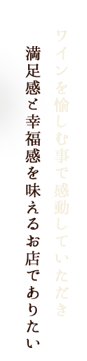 ワインを愉しむ事で感動して頂き　満足感と幸福感を味えるお店でありたい